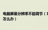 电脑屏幕分辨率不能调节（10月08日电脑屏幕分辨率调不了怎么办）