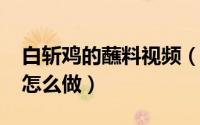 白斩鸡的蘸料视频（11月05日白斩鸡的蘸料怎么做）
