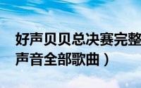 好声贝贝总决赛完整视频（11月05日贝贝好声音全部歌曲）