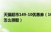 天猫超市149-10优惠券（10月08日天猫超市优惠券15元券怎么领取）