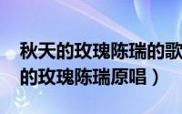 秋天的玫瑰陈瑞的歌曲简谱（11月05日秋天的玫瑰陈瑞原唱）