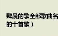 魏晨的歌全部歌曲名（11月05日魏晨最好听的十首歌）