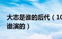 大志是谁的后代（10月08日加油田大志女主谁演的）