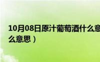 10月08日原汁葡萄酒什么意思啊（10月08日原汁葡萄酒什么意思）