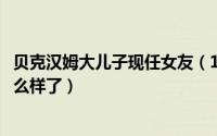 贝克汉姆大儿子现任女友（11月05日贝克汉姆大儿子现在怎么样了）