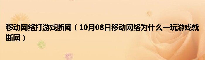 移动网络打游戏断网（10月08日移动网络为什么一玩游戏就断网）