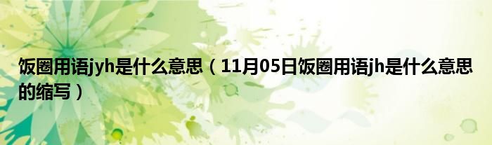 饭圈用语jyh是什么意思（11月05日饭圈用语jh是什么意思的缩写）