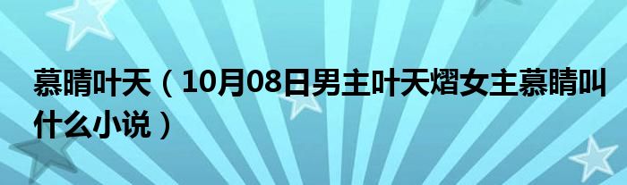 慕晴叶天（10月08日男主叶天熠女主慕睛叫什么小说）