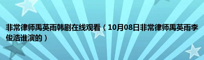 非常律师禹英雨韩剧在线观看（10月08日非常律师禹英雨李俊浩谁演的）