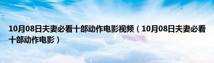 10月08日夫妻必看十部动作电影视频（10月08日夫妻必看十部动作电影）