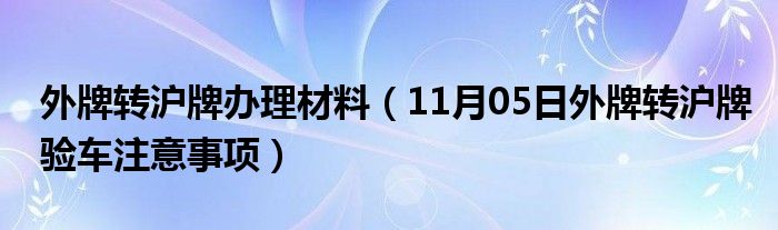 外牌转沪牌办理材料（11月05日外牌转沪牌验车注意事项）