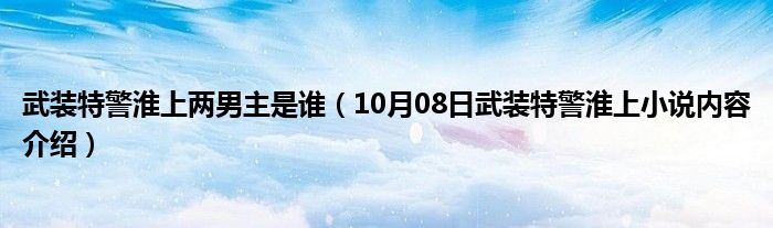 武装特警淮上两男主是谁（10月08日武装特警淮上小说内容介绍）