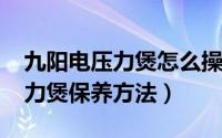 九阳电压力煲怎么操作（10月08日九阳电压力煲保养方法）