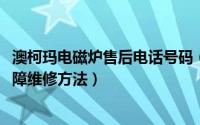 澳柯玛电磁炉售后电话号码（11月05日澳柯玛电磁炉十大故障维修方法）