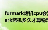 furmark烤机cpu会满载吗（11月05日furmark烤机多久才算稳定）