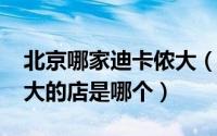北京哪家迪卡侬大（10月08日迪卡侬北京最大的店是哪个）