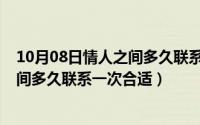 10月08日情人之间多久联系一次合适呀（10月08日情人之间多久联系一次合适）