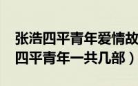 张浩四平青年爱情故事（11月06日张浩电影四平青年一共几部）