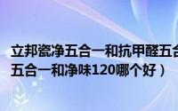 立邦瓷净五合一和抗甲醛五合一哪个好（11月05日立邦瓷净五合一和净味120哪个好）