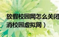 放假校园网怎么关闭（10月08日手机怎样取消校园虚拟网）