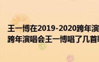 王一博在2019-2020跨年演唱会唱了什么（11月05日2021跨年演唱会王一博唱了几首歌）