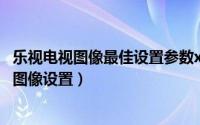 乐视电视图像最佳设置参数x55（10月08日乐视x50air最佳图像设置）