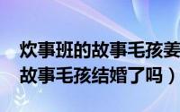 炊事班的故事毛孩姜超（11月05日炊事班的故事毛孩结婚了吗）