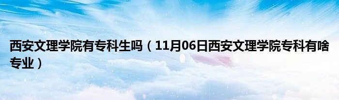 西安文理学院有专科生吗（11月06日西安文理学院专科有啥专业）