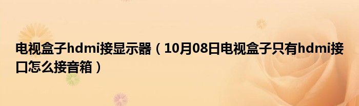 电视盒子hdmi接显示器（10月08日电视盒子只有hdmi接口怎么接音箱）