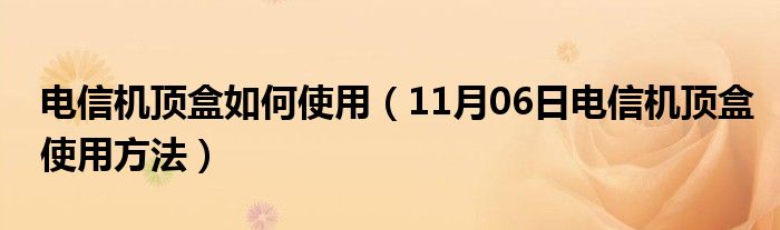 电信机顶盒如何使用（11月06日电信机顶盒使用方法）