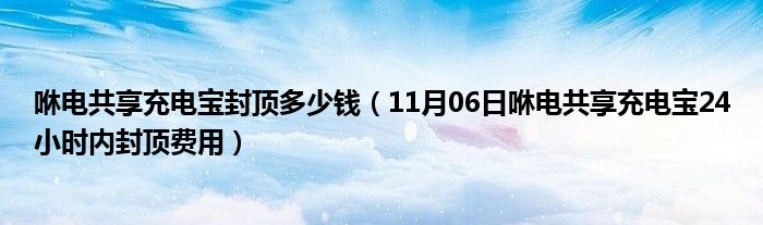 咻电共享充电宝封顶多少钱（11月06日咻电共享充电宝24小时内封顶费用）