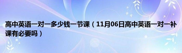 高中英语一对一多少钱一节课（11月06日高中英语一对一补课有必要吗）