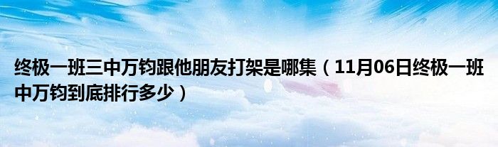 终极一班三中万钧跟他朋友打架是哪集（11月06日终极一班中万钧到底排行多少）