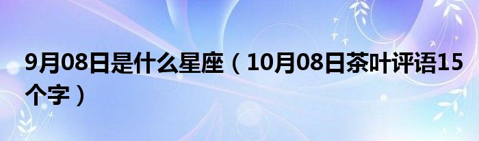 9月08日是什么星座（10月08日茶叶评语15个字）