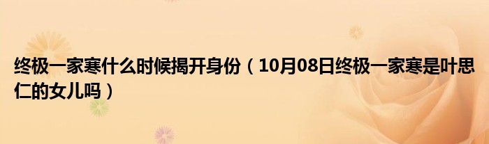 终极一家寒什么时候揭开身份（10月08日终极一家寒是叶思仁的女儿吗）