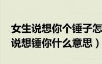 女生说想你个锤子怎么回复（11月06日女生说想锤你什么意思）