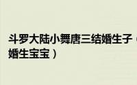 斗罗大陆小舞唐三结婚生子（10月08日斗罗大陆小舞唐三结婚生宝宝）
