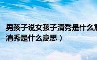 男孩子说女孩子清秀是什么意思（11月06日男人说这个女孩清秀是什么意思）