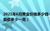 2021年6月黄金价格多少钱一克呢?（11月06日2021年黄金最低多少一克）