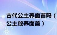 古代公主养面首吗（10月08日为何古代只有公主敢养面首）