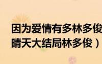 因为爱情有多林多俊（11月06日因为爱情有晴天大结局林多俊）