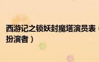 西游记之锁妖封魔塔演员表（11月06日西游记之锁妖封魔塔扮演者）