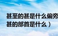 甚至的甚是什么偏旁部首（11月06日甚至的甚的部首是什么）