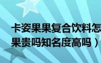 卡姿果果复合饮料怎么样（11月06日卡姿果果贵吗知名度高吗）