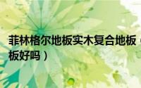 菲林格尔地板实木复合地板（11月06日菲林格尔实木复合地板好吗）