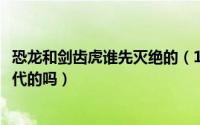 恐龙和剑齿虎谁先灭绝的（11月06日恐龙和剑齿虎是一个时代的吗）