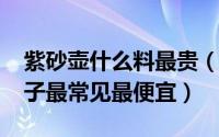 紫砂壶什么料最贵（11月06日紫砂壶什么料子最常见最便宜）