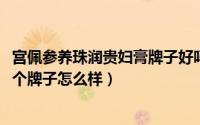 宫佩参养珠润贵妇膏牌子好吗（11月06日宫佩参养贵妇膏这个牌子怎么样）