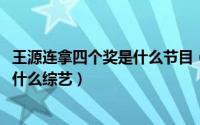 王源连拿四个奖是什么节目（10月08日王源拿了四个奖杯是什么综艺）