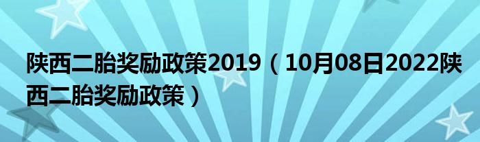 陕西二胎奖励政策2019（10月08日2022陕西二胎奖励政策）